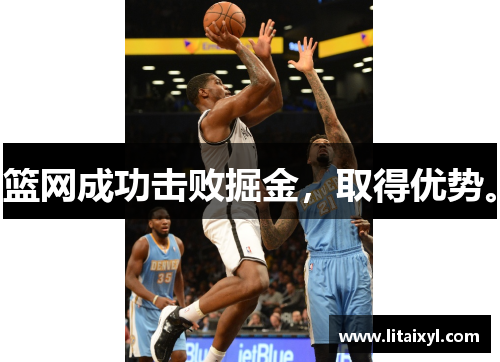 篮网成功击败掘金，取得优势。