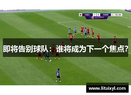 即将告别球队：谁将成为下一个焦点？