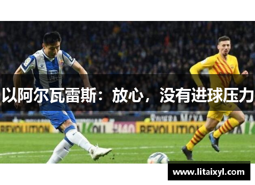 以阿尔瓦雷斯：放心，没有进球压力