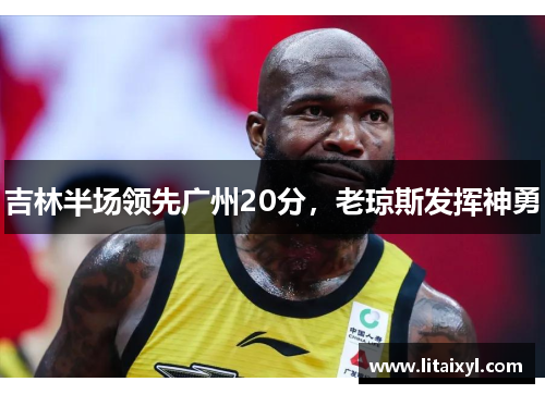 吉林半场领先广州20分，老琼斯发挥神勇