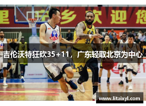 吉伦沃特狂砍35+11，广东轻取北京为中心